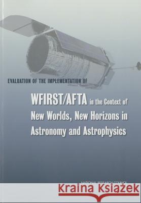 Evaluation of the Implementation of WFIRST/AFTA in the Context of New Worlds, New Horizons in Astronomy and Astrophysics Committee on an Assessment of the Astrop Space Studies Board                      Board on Physics and Astronomy 9780309301299