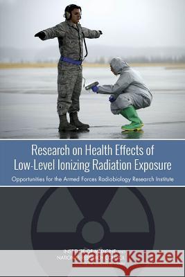 Research on Health Effects of Low-Level Ionizing Radiation Exposure: Opportunities for the Armed Forces Radiobiology Research Institute Committee on Research Directions in Huma Board on the Health of Select Population Nuclear and Radiation Studies Board 9780309302098