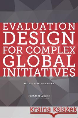 Evaluation Design for Complex Global Initiatives: Workshop Summary Board on Global Health                   Institute Of Medicine 9780309302586 National Academies Press