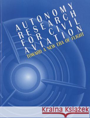 Autonomy Research for Civil Aviation: Toward a New Era of Flight Committee on Autonomy Research for Civil Aeronautics and Space Engineering Board  Division on Engineering and Physical S 9780309306140