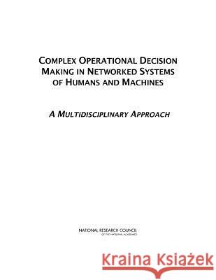 Complex Operational Decision Making in Networked Systems of Humans and Machines: A Multidisciplinary Approach Committee on Integrating Humans Machines Board on Global Science and Technology   Policy and Global Affairs 9780309307703