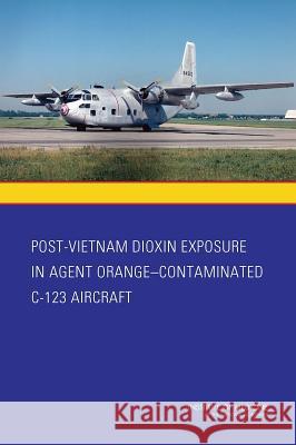 Post-Vietnam Dioxin Exposure in Agent Orange-Contaminated C-123 Aircraft Committee to Evaluate the Potential Expo Board on the Health of Select Population Institute Of Medicine 9780309308908
