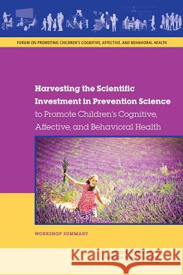 Harvesting the Scientific Investment in Prevention Science to Promote Children's Cognitive, Affective, and Behavioral Health: Workshop Summary Forum on Promoting Children's Cognitive  Board on Children Youth and Families     Institute Of Medicine 9780309313162