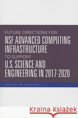 Future Directions for Nsf Advanced Computing Infrastructure to Support U.S. Science and Engineering in 2017-2020: Interim Report Committee on Future Directions for Nsf A Computer Science and Telecommunications  Division on Engineering and Physical S 9780309313797 National Academies Press