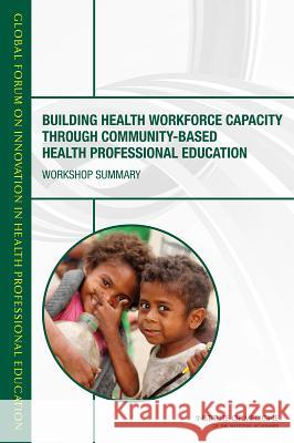 Building Health Workforce Capacity Through Community-Based Health Professional Education: Workshop Summary Global Forum on Innovation in Health Pro Board on Global Health                   Institute Of Medicine 9780309313872 National Academies Press