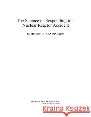 The Science of Responding to a Nuclear Reactor Accident: Summary of a Symposium Nuclear and Radiation Studies Board      Division on Earth and Life Studies       National Research Council 9780309316590