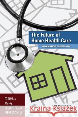 The Future of Home Health Care: Workshop Summary Forum on Aging Disability and Independen Board on Health Sciences Policy          Division on Behavioral and Social Scie 9780309367530