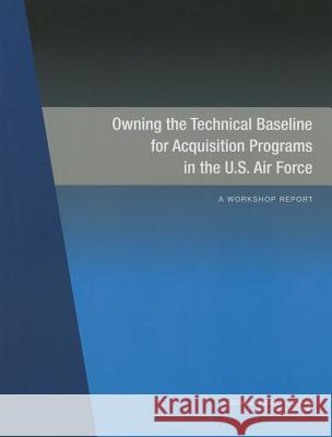 Owning the Technical Baseline for Acquisition Programs in the U.S. Air Force: A Workshop Report Committee on Owning the Technical Baseli Air Force Studies Board                  Division on Engineering and Physical S 9780309374316 National Academies Press