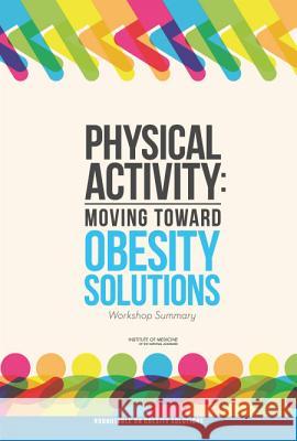 Physical Activity: Moving Toward Obesity Solutions: Workshop Summary Roundtable on Obesity Solutions          Food and Nutrition Board                 Institute Of Medicine 9780309378147 National Academies Press