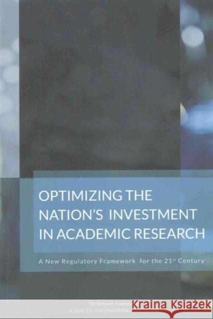Optimizing the Nation's Investment in Academic Research: A New Regulatory Framework for the 21st Century Committee on Federal Research Regulation Committee on Science Technology and Law  Board on Higher Education and Workforc 9780309379489
