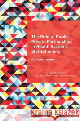 The Role of Public-Private Partnerships in Health Systems Strengthening: Workshop Summary Forum on Public-Private Partnerships for Board on Global Health                   Institute Of Medicine 9780309381390