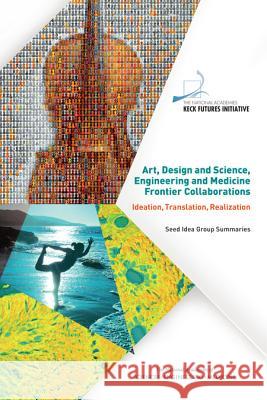 Art, Design and Science, Engineering and Medicine Frontier Collaborations: Ideation, Translation, Realization: Seed Idea Group Summaries The National Academies Keck Futures Init 9780309443470 National Academies Press