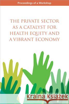 The Private Sector as a Catalyst for Health Equity and a Vibrant Economy: Proceedings of a Workshop Roundtable on the Promotion of Health Eq Board on Population Health and Public He Health and Medicine Division 9780309443524 National Academies Press