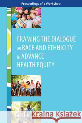 Framing the Dialogue on Race and Ethnicity to Advance Health Equity: Proceedings of a Workshop Roundtable on Population Health Improvem Board on Population Health and Public He Health and Medicine Division 9780309445733 National Academies Press