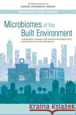 Microbiomes of the Built Environment: A Research Agenda for Indoor Microbiology, Human Health, and Buildings National Academies of Sciences Engineeri National Academy of Engineering          Division on Engineering and Physical S 9780309449809 National Academies Press