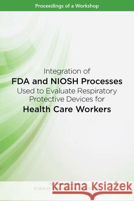 Integration of FDA and Niosh Processes Used to Evaluate Respiratory Protective Devices for Health Care Workers: Proceedings of a Workshop National Academies of Sciences Engineeri Health and Medicine Division             Board on Health Sciences Policy 9780309451277
