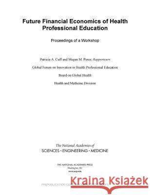 Future Financial Economics of Health Professional Education: Proceedings of a Workshop National Academies of Sciences Engineeri Health and Medicine Division             Board on Global Health 9780309457552 National Academies Press