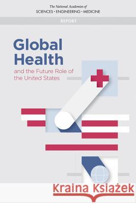 Global Health and the Future Role of the United States National Academies of Sciences Engineeri Health and Medicine Division             Board on Global Health 9780309457637