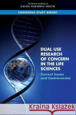 Dual Use Research of Concern in the Life Sciences: Current Issues and Controversies National Academies of Sciences Engineeri Policy and Global Affairs                Committee on Science Technology and La 9780309458887