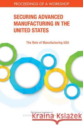 Securing Advanced Manufacturing in the United States: The Role of Manufacturing Usa: Proceedings of a Workshop National Academies of Sciences Engineeri Policy and Global Affairs                Board on Science Technology and Econom 9780309464529 National Academies Press