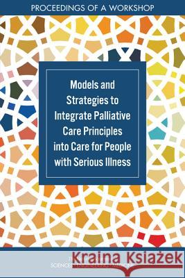 Models and Strategies to Integrate Palliative Care Principles Into Care for People with Serious Illness: Proceedings of a Workshop National Academies of Sciences Engineeri Health and Medicine Division             Board on Health Sciences Policy 9780309466110