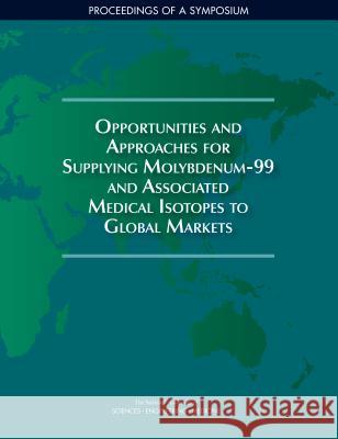 Opportunities and Approaches for Supplying Molybdenum-99 and Associated Medical Isotopes to Global Markets: Proceedings of a Symposium National Academies of Sciences Engineeri Division on Earth and Life Studies       Nuclear and Radiation Studies Board 9780309466271