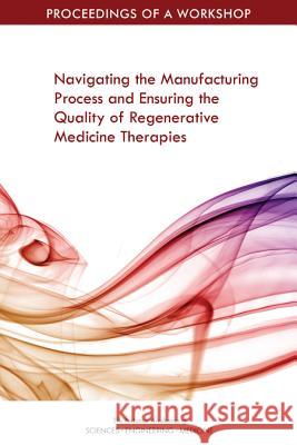 Navigating the Manufacturing Process and Ensuring the Quality of Regenerative Medicine Therapies: Proceedings of a Workshop National Academies of Sciences Engineeri Health and Medicine Division             Board on Health Sciences Policy 9780309466479