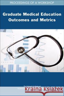 Graduate Medical Education Outcomes and Metrics: Proceedings of a Workshop National Academies of Sciences Engineeri Health and Medicine Division             Board on Health Care Services 9780309471213 National Academies Press