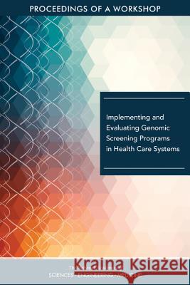 Implementing and Evaluating Genomic Screening Programs in Health Care Systems: Proceedings of a Workshop National Academies of Sciences Engineeri Health and Medicine Division             Board on Health Sciences Policy 9780309473415