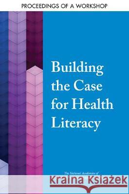 Building the Case for Health Literacy: Proceedings of a Workshop National Academies of Sciences Engineeri Health and Medicine Division             Board on Population Health and Public  9780309474290