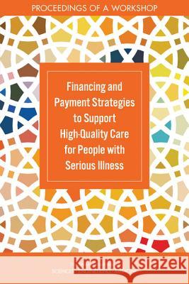 Financing and Payment Strategies to Support High-Quality Care for People with Serious Illness: Proceedings of a Workshop National Academies of Sciences Engineeri Health and Medicine Division             Board on Health Sciences Policy 9780309474443