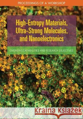 High-Entropy Materials, Ultra-Strong Molecules, and Nanoelectronics: Emerging Capabilities and Research Objectives: Proceedings of a Workshop National Academies of Sciences Engineeri Division on Engineering and Physical Sci National Materials and Manufacturing B 9780309475693 National Academies Press