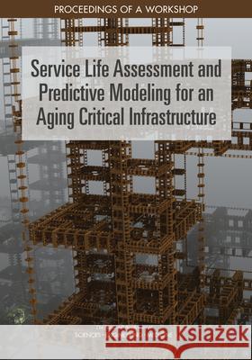 Service Life Assessment and Predictive Modeling for an Aging Critical Infrastructure: Proceedings of a Workshop National Academies of Sciences Engineeri Division on Engineering and Physical Sci National Materials and Manufacturing B 9780309475747 National Academies Press