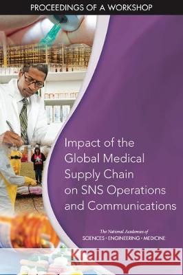Impact of the Global Medical Supply Chain on Sns Operations and Communications: Proceedings of a Workshop National Academies of Sciences Engineeri Health and Medicine Division             Board on Health Sciences Policy 9780309477741