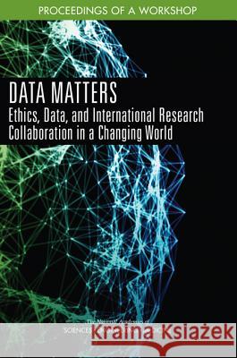 Data Matters: Ethics, Data, and International Research Collaboration in a Changing World: Proceedings of a Workshop National Academies of Sciences Engineeri Policy and Global Affairs                Government-University-Industry Researc 9780309482479