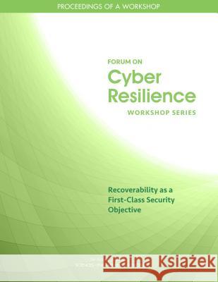 Recoverability as a First-Class Security Objective: Proceedings of a Workshop National Academies of Sciences Engineeri Division on Engineering and Physical Sci Computer Science and Telecommunication 9780309483704