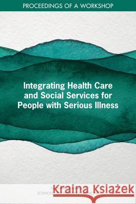 Integrating Health Care and Social Services for People with Serious Illness: Proceedings of a Workshop National Academies of Sciences Engineeri Health and Medicine Division             Board on Health Sciences Policy 9780309488167