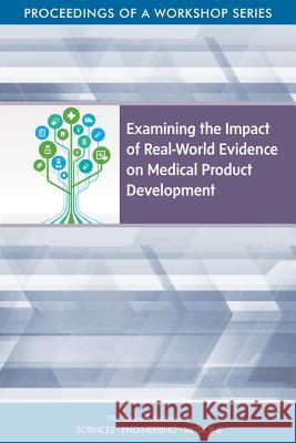Examining the Impact of Real-World Evidence on Medical Product Development: Proceedings of a Workshop Series National Academies of Sciences Engineeri Health and Medicine Division             Board on Health Sciences Policy 9780309488297