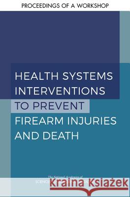 Health Systems Interventions to Prevent Firearm Injuries and Death: Proceedings of a Workshop National Academies of Sciences Engineeri Health and Medicine Division             Board on Population Health and Public  9780309488396