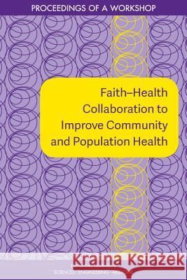 Faith?health Collaboration to Improve Community and Population Health: Proceedings of a Workshop National Academies of Sciences Engineeri 9780309489331