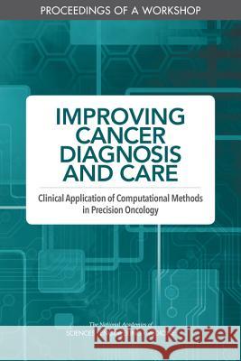 Improving Cancer Diagnosis and Care: Clinical Application of Computational Methods in Precision Oncology: Proceedings of a Workshop National Academies of Sciences Engineeri Health and Medicine Division             Board on Health Care Services 9780309490818