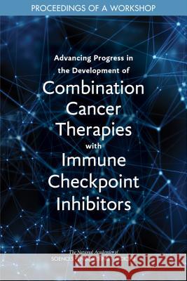 Advancing Progress in the Development of Combination Cancer Therapies with Immune Checkpoint Inhibitors: Proceedings of a Workshop National Academies of Sciences Engineeri Health and Medicine Division             Board on Health Care Services 9780309490863