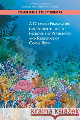 A Decision Framework for Interventions to Increase the Persistence and Resilience of Coral Reefs National Academies of Sciences Engineeri Division on Earth and Life Studies       Board on Life Sciences 9780309491846