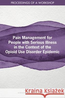 Pain Management for People with Serious Illness in the Context of the Opioid Use Disorder Epidemic: Proceedings of a Workshop National Academies of Sciences Engineeri Health and Medicine Division             Board on Health Sciences Policy 9780309492232 National Academies Press