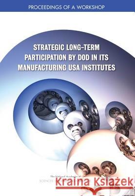 Strategic Long-Term Participation by Dod in Its Manufacturing USA Institutes: Proceedings of a Workshop National Academies of Sciences Engineeri Division on Engineering and Physical Sci National Materials and Manufacturing B 9780309492485 National Academies Press