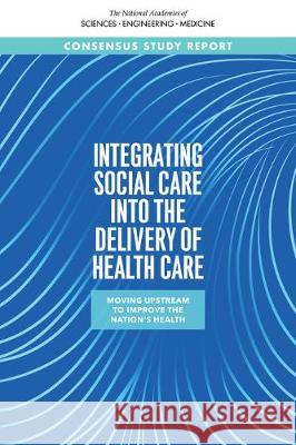 Integrating Social Care Into the Delivery of Health Care: Moving Upstream to Improve the Nation's Health National Academies of Sciences Engineeri Health and Medicine Division             Board on Health Care Services 9780309493437