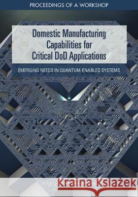 Domestic Manufacturing Capabilities for Critical Dod Applications: Emerging Needs in Quantum-Enabled Systems: Proceedings of a Workshop National Academies of Sciences Engineeri Division on Engineering and Physical Sci National Materials and Manufacturing B 9780309494762 National Academies Press