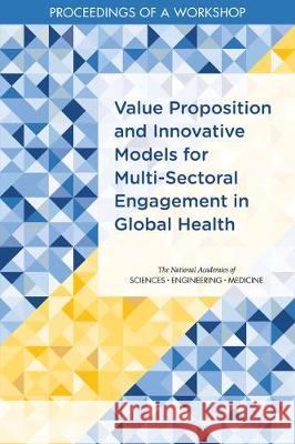 Value Proposition and Innovative Models for Multi-Sectoral Engagement in Global Health: Proceedings of a Workshop National Academies of Sciences Engineeri Health and Medicine Division             Board on Global Health 9780309494830 National Academies Press