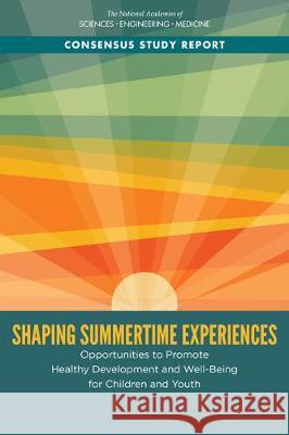 Shaping Summertime Experiences: Opportunities to Promote Healthy Development and Well-Being for Children and Youth National Academies of Sciences Engineeri Division of Behavioral and Social Scienc Board on Children Youth and Families 9780309496575