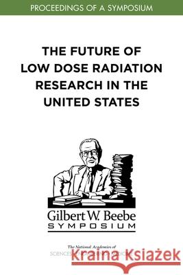 The Future of Low Dose Radiation Research in the United States: Proceedings of a Symposium National Academies of Sciences Engineeri Division on Earth and Life Studies       Nuclear and Radiation Studies Board 9780309497718